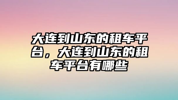 大連到山東的租車平臺，大連到山東的租車平臺有哪些
